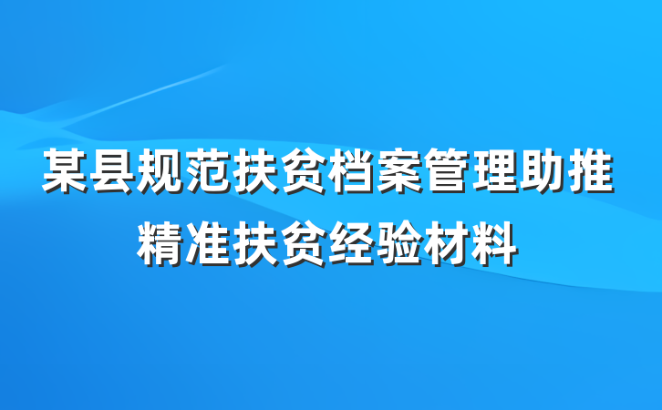 某县规范扶贫档案管理助推精准扶贫经验材料