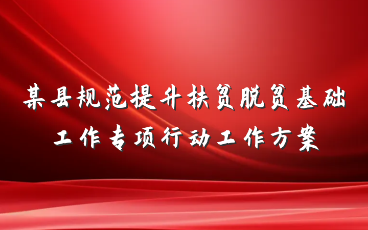 某县规范提升扶贫脱贫基础工作专项行动工作方案