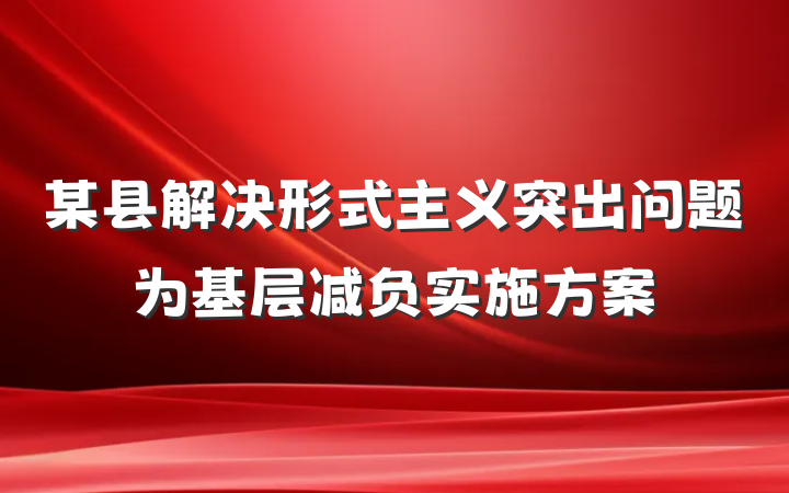 某县解决形式主义突出问题为基层减负实施方案
