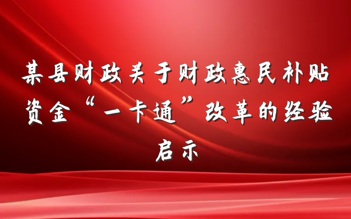 某县财政关于财政惠民补贴资金“一卡通”改革的经验启示