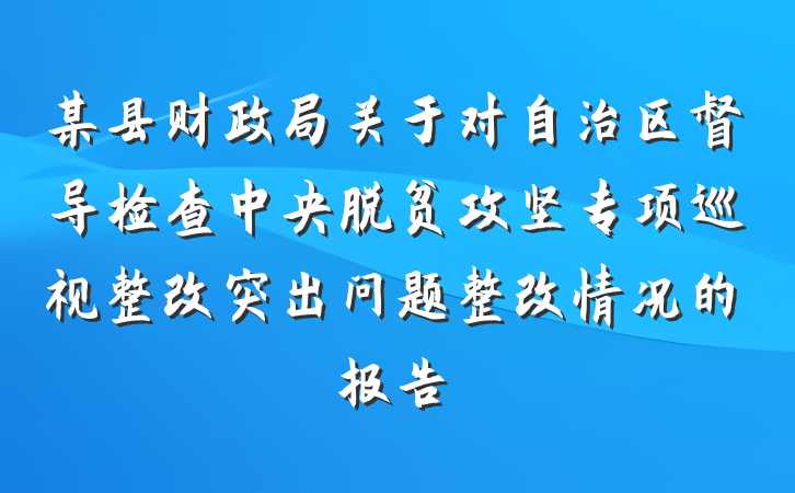 某县财政局关于对自治区督导检查中央脱贫攻坚专项巡视整改突出问题整改情况的报告