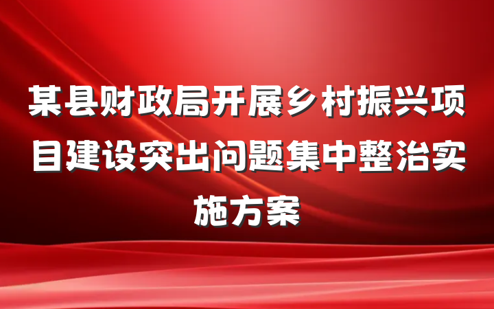 某县财政局开展乡村振兴项目建设突出问题集中整治实施方案