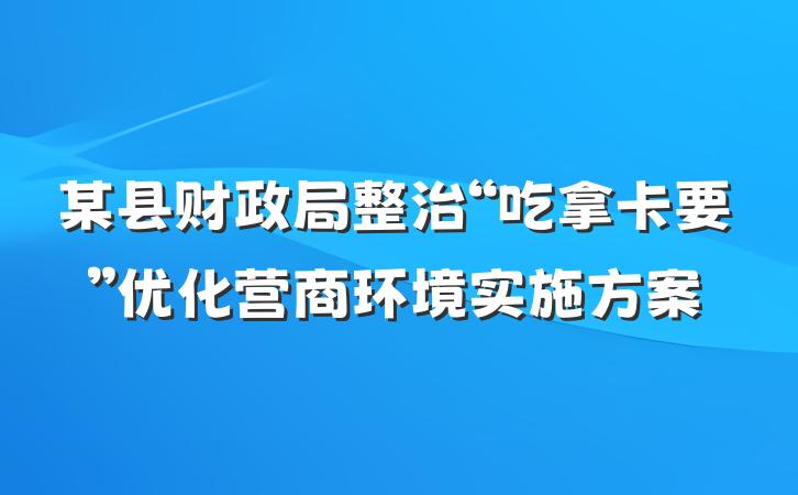 某县财政局整治“吃拿卡要”优化营商环境实施方案