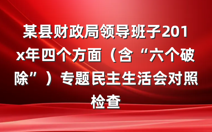 某县财政局领导班子201x年四个方面（含“六个破除”）专题民主生活会对照检查