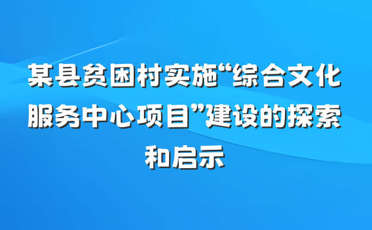 某县贫困村实施“综合文化服务中心项目”建设的探索和启示