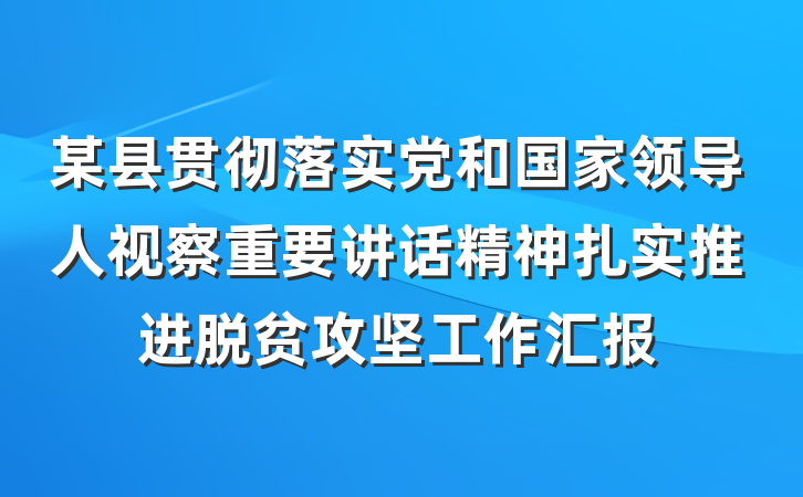 某县贯彻落实党和国家领导人视察重要讲话精神扎实推进脱贫攻坚工作汇报