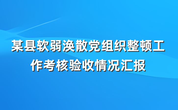 某县软弱涣散党组织整顿工作考核验收情况汇报