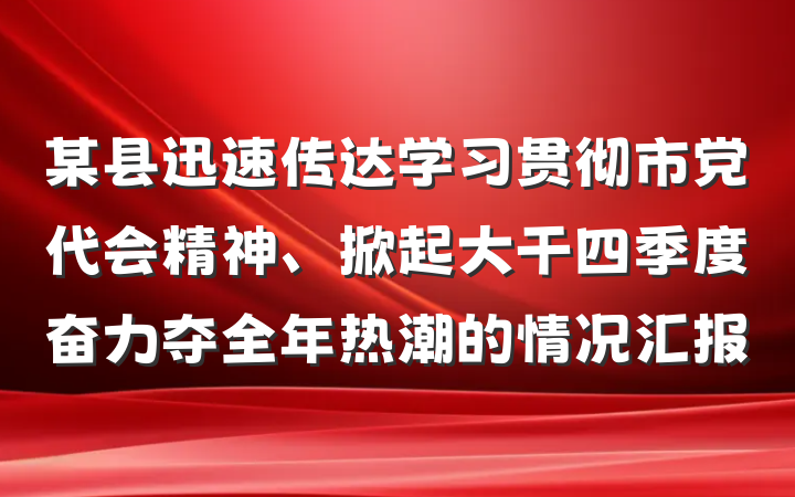 某县迅速传达学习贯彻市党代会精神、掀起大干四季度奋力夺全年热潮的情况汇报
