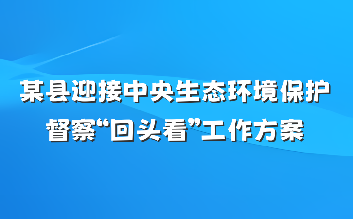 某县迎接中央生态环境保护督察“回头看”工作方案