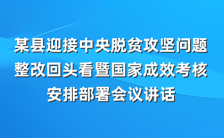 某县迎接中央脱贫攻坚问题整改回头看暨国家成效考核安排部署会议讲话