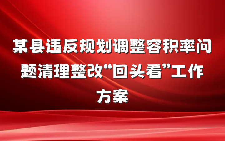 某县违反规划调整容积率问题清理整改“回头看”工作方案