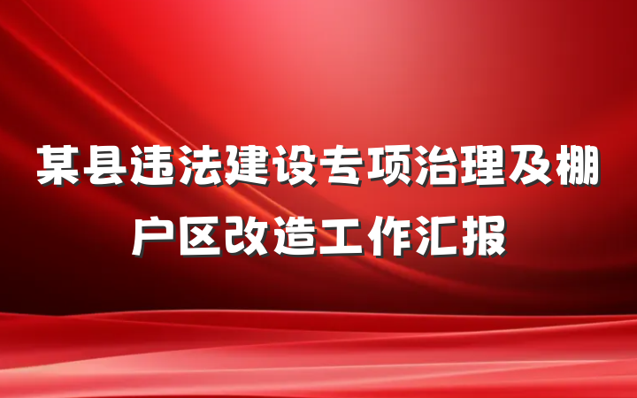 某县违法建设专项治理及棚户区改造工作汇报