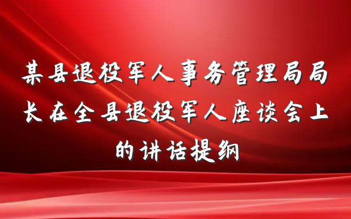 某县退役军人事务管理局局长在全县退役军人座谈会上的讲话提纲