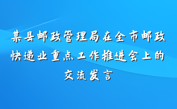 某县邮政管理局在全市邮政快递业重点工作推进会上的交流发言