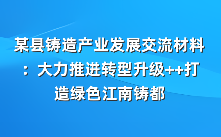 某县铸造产业发展交流材料：大力推进转型升级  打造绿色江南铸都