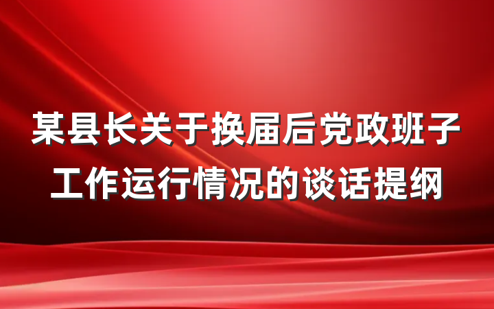 某县长关于换届后党政班子工作运行情况的谈话提纲