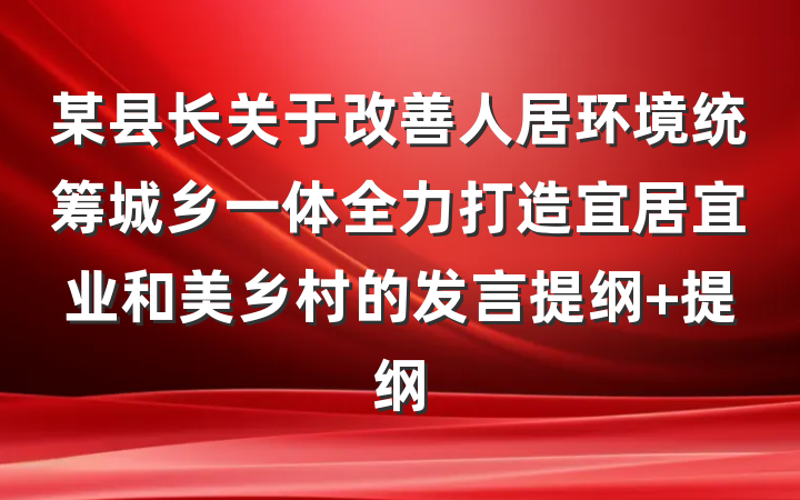 某县长关于改善人居环境统筹城乡一体全力打造宜居宜业和美乡村的发言提纲 提纲