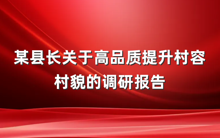 某县长关于高品质提升村容村貌的调研报告
