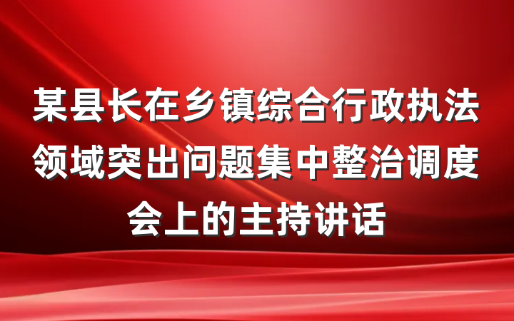 某县长在乡镇综合行政执法领域突出问题集中整治调度会上的主持讲话