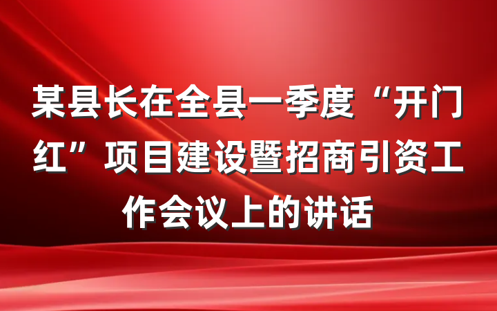某县长在全县一季度“开门红”项目建设暨招商引资工作会议上的讲话
