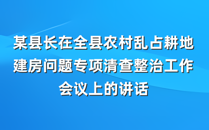 某县长在全县农村乱占耕地建房问题专项清查整治工作会议上的讲话