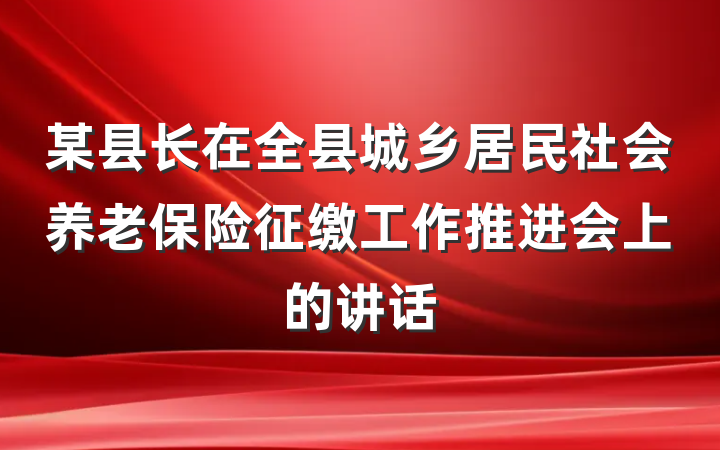 某县长在全县城乡居民社会养老保险征缴工作推进会上的讲话