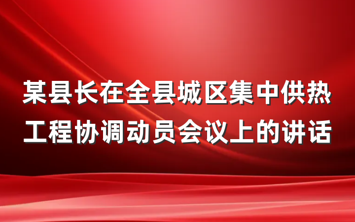 某县长在全县城区集中供热工程协调动员会议上的讲话