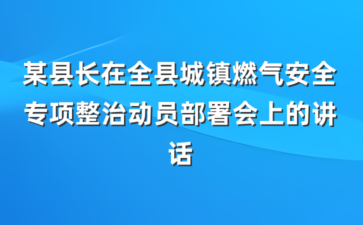 某县长在全县城镇燃气安全专项整治动员部署会上的讲话