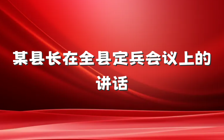 某县长在全县定兵会议上的讲话