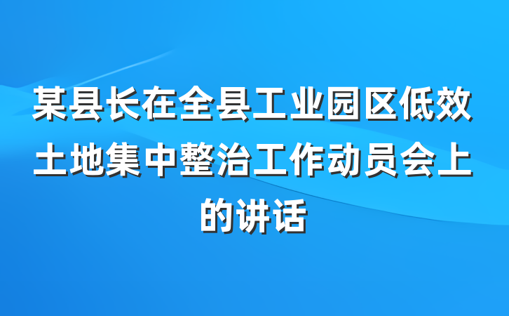 某县长在全县工业园区低效土地集中整治工作动员会上的讲话