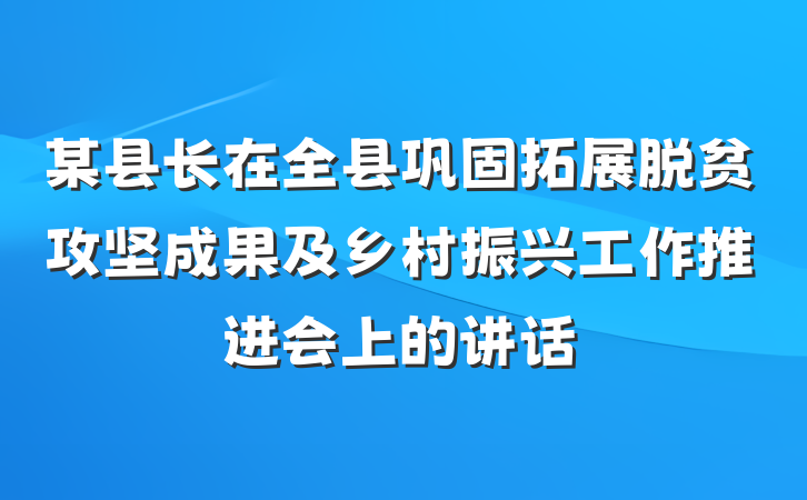 某县长在全县巩固拓展脱贫攻坚成果及乡村振兴工作推进会上的讲话