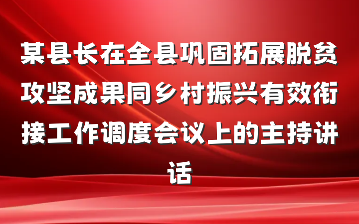 某县长在全县巩固拓展脱贫攻坚成果同乡村振兴有效衔接工作调度会议上的主持讲话