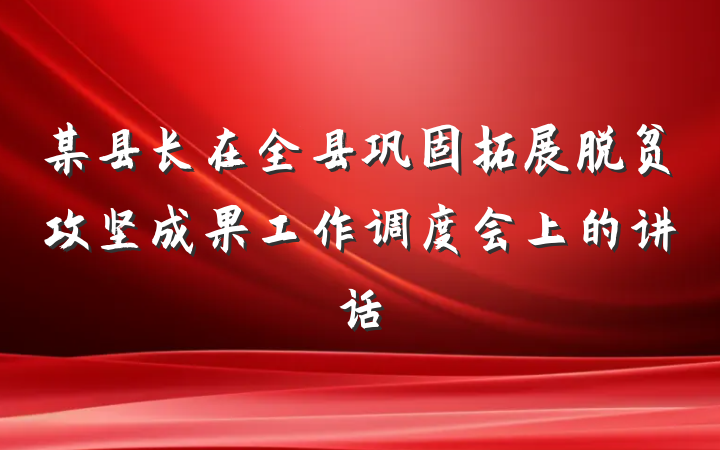 某县长在全县巩固拓展脱贫攻坚成果工作调度会上的讲话