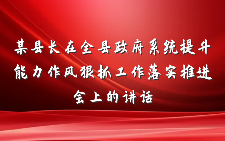 某县长在全县政府系统提升能力作风狠抓工作落实推进会上的讲话