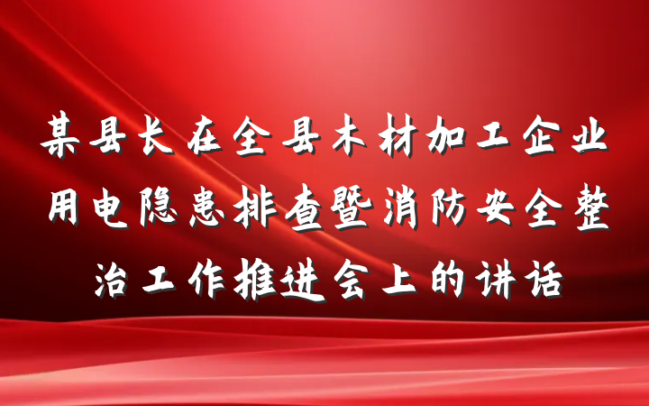 某县长在全县木材加工企业用电隐患排查暨消防安全整治工作推进会上的讲话