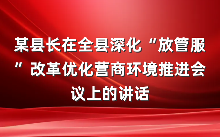 某县长在全县深化“放管服”改革优化营商环境推进会议上的讲话