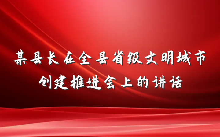 某县长在全县省级文明城市创建推进会上的讲话