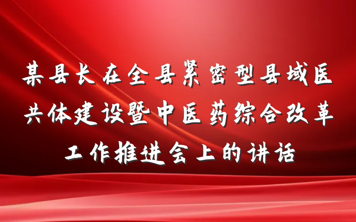 某县长在全县紧密型县域医共体建设暨中医药综合改革工作推进会上的讲话