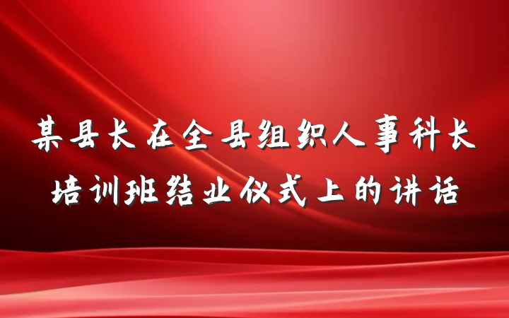 某县长在全县组织人事科长培训班结业仪式上的讲话