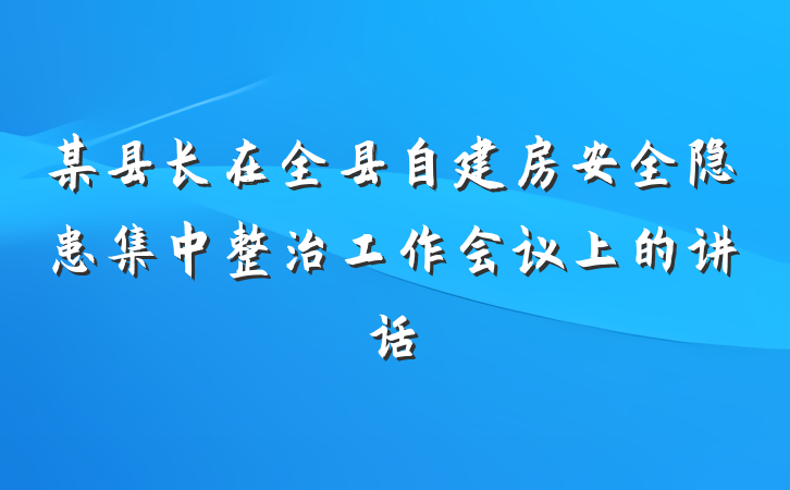 某县长在全县自建房安全隐患集中整治工作会议上的讲话