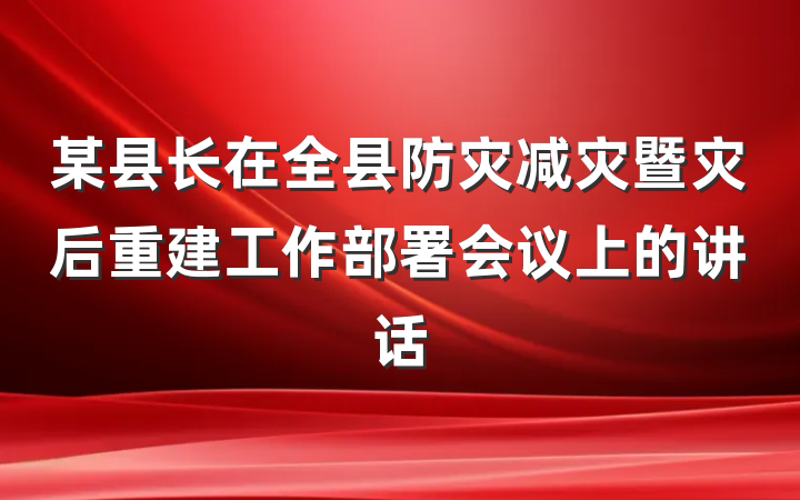 某县长在全县防灾减灾暨灾后重建工作部署会议上的讲话