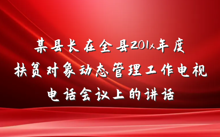 某县长在全县201x年度扶贫对象动态管理工作电视电话会议上的讲话