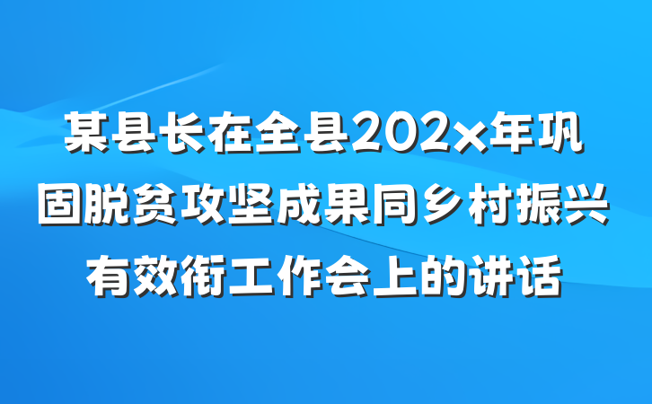 某县长在全县202x年巩固脱贫攻坚成果同乡村振兴有效衔工作会上的讲话