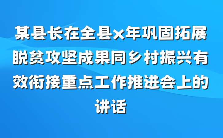 某县长在全县x年巩固拓展脱贫攻坚成果同乡村振兴有效衔接重点工作推进会上的讲话