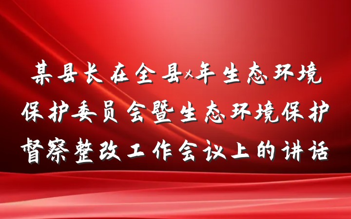 某县长在全县x年生态环境保护委员会暨生态环境保护督察整改工作会议上的讲话