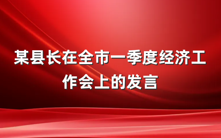 某县长在全市一季度经济工作会上的发言