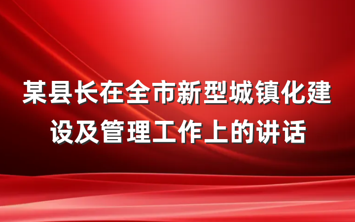 某县长在全市新型城镇化建设及管理工作上的讲话
