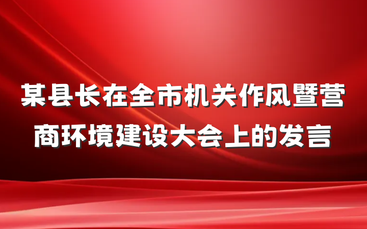 某县长在全市机关作风暨营商环境建设大会上的发言