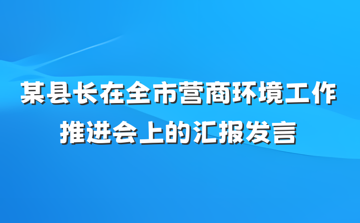 某县长在全市营商环境工作推进会上的汇报发言