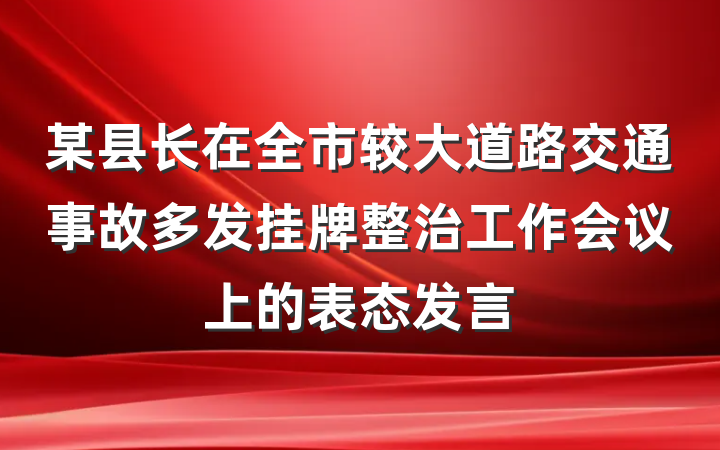 某县长在全市较大道路交通事故多发挂牌整治工作会议上的表态发言
